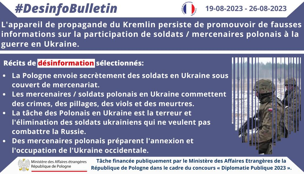 26/08/2023: L’appareil de propagande du Kremlin persiste de promouvoir de fausses informations sur la participation de soldats / mercenaires polonais à la guerre en Ukraine. C’est un élément de la désinformation à long terme du Kremlin, qui se révèle, entre autres, par la construction d’une fausse image de la Pologne en tant que pays agressif et offensif qui mène une « guerre par procuration » contre la Russie en Ukraine. C’est de la désinformation.Récits de désinformation sélectionnés: