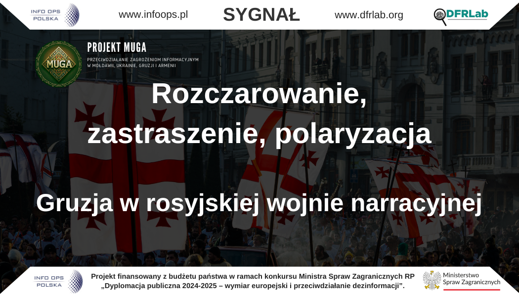 Rozczarowanie, zastraszenie, polaryzacja – Gruzja w rosyjskiej wojnie narracyjnej Rosyjskie operacje wpływu w infosferze Gruzji (lipiec 2025) W przestrzeni informacyjnej Gruzji w lipcu 2025 r. odnotowano intensyfikację rosyjskich działań propagandowych prowadzonych w języku gruzińskim i rosyjskim. Choć narracje często wydają się rozproszone, tworzą spójny system oddziaływania psychologicznego, którego centralnym celem jest podważenie zaufania społecznego do Zachodu, wywołanie poczucia izolacji Gruzji i utrwalenie przekonania, że jedynie Rosja pozostaje wiarygodnym partnerem. Emocje dominujące w przekazach to strach (przed „wciągnięciem Gruzji do wojny”), gniew (wobec rzekomego „ingerowania Zachodu” w sprawy wewnętrzne) oraz poczucie krzywdy i niesprawiedliwości (budowane wokół kwestii wizowych czy politycznych nacisków). Jednocześnie propaganda wykorzystuje elementy dumy i tożsamości narodowej, przedstawiając kurs prorosyjski jako obronę tradycji i suwerenności. Ramy narracyjne sprowadzają się do trzech podstawowych osi: Gruzja jako państwo osamotnione i zdradzone przez Zachód; Zachód jako cyniczny gracz, który dąży do otwarcia nowego frontu przeciwko Rosji; Rosja jako stabilny, silny i moralnie słuszny partner. Sześć głównych osi propagandy Polska jako współwinna II wojny światowej W narracji powielanej w mediach prorosyjskich Polska przedstawiana jest jako współodpowiedzialna za wybuch II wojny światowej poprzez zajęcie Zaolzia, odmowę zgody na przemarsz Armii Czerwonej i rzekomą współpracę z Niemcami. Celem tego przekazu jest relatywizacja paktu Ribbentrop–Mołotow, wybielanie ZSRR i przerzucenie odpowiedzialności na Warszawę, przy równoczesnym osłabieniu zaufania Gruzji do Polski jako partnera w UE i NATO. Ukraina jako przykład klęski Zachodu Ukraińska droga integracji z Zachodem ukazywana jest jako źródło katastrofy gospodarczej, demograficznej i terytorialnej. W narracjach akcentuje się rzekome porzucenie Kijowa przez sojuszników, utratę szans na zwycięstwo i dryf ku dyktaturze. W szczególności demonizuje się władze Ukrainy, zestawiając je z III Rzeszą, aby podważyć solidarność międzynarodową. Przekaz ten ma funkcjonować jako ostrzeżenie dla społeczeństwa gruzińskiego: wybór Zachodu prowadzi do ruiny. Zachód jako agresor i manipulator Powtarzana narracja wskazuje, że NATO i UE chcą sprowokować otwarcie nowego frontu na Kaukazie, wykorzystując Gruzję wbrew jej interesom. Bruksela i Waszyngton mają rzekomo wspierać opozycję i ingerować w sprawy wewnętrzne państwa, w tym w sprawę Micheila Saakaszwilego. Podkreślane są także groźby utraty liberalizacji wizowej jako przykład „szantażu”. Celem jest zastraszenie społeczeństwa i wzmocnienie wizerunku Zachodu jako niewiarygodnego partnera. Rosja jako siła stabilizująca Rosyjskie przekazy eksponują obraz Moskwy jako aktora, który „zmienia reguły gry” na froncie ukraińskim, kontroluje sytuację militarną i staje w obronie wartości tradycyjnych. W tym kontekście Rosja przedstawiana jest jako moralnie słuszna i przewidywalna alternatywa wobec „zepsutego” i podzielonego Zachodu. Legitymizowanie prorządowych działań w Tbilisi Narracje prorosyjskie powielane przez Gruzińskie Marzenie mają na celu obronę polityki rządu wobec Zachodu. Protesty obywatelskie ukazywane są jako inspirowane z zewnątrz, finansowanie opozycji – jako efekt oddolnych darowizn, a nowe przepisy ograniczające zagraniczne granty – jako ochrona przed „ekstremizmem”. Celem jest neutralizacja krytyki i utrzymanie kontroli nad sferą społeczną. Dyskredytacja opozycji i liderów społecznych Anonimowe konta w mediach społecznościowych prowadzą kampanie oszczerstw i dezinformacji wobec liderów opozycji. Stosowane są fałszywe zdjęcia, zmanipulowane nagrania i sponsorowane treści, które mają podważyć autorytet przeciwników władzy i wytworzyć obraz opozycji jako narzędzia obcych mocarstw. Najważniejsze wydarzenia Atak na ambasady i dyplomatów – Gruzińskie Marzenie sugerowało wydalenie ambasadorów krytycznych wobec rządu, w tym ambasadora Wielkiej Brytanii Garetha Warda i ambasadora UE Pawła Herczyńskiego. Nowe przepisy przeciw finansowaniu NGO – premier Irakli Kobakhidze ogłosił zakaz udzielania grantów przez ambasadę Wielkiej Brytanii, tłumacząc to koniecznością blokady „ekstremistów”. Antyzachodnia retoryka wyborcza – przedstawiciele rządzącej partii powielali narracje anty-LGBTQ+, łącząc członkostwo w UE z rzekomym upadkiem tradycyjnych wartości. Śledztwo iFact – ujawniono działalność rosyjskich obywatelek współpracujących z Pravfond, zajmującą się m.in. identyfikacją dysydentów i obchodzeniem sankcji. Dyskredytacja opozycji w internecie – zintensyfikowano kampanie oszczerstw wobec liderów opozycji, przy użyciu fałszywych materiałów wizualnych i sponsorowanych treści. Komentarz analityczny Rosyjska operacja dezinformacyjna w Gruzji w lipcu 2025 r. charakteryzowała się wysokim stopniem adaptacji do lokalnych napięć politycznych. Kluczowym celem pozostaje utrzymanie dystansu Gruzji wobec Zachodu i zakotwiczenie jej w strefie wpływów Moskwy poprzez wzbudzanie strachu, gniewu i poczucia zdrady. Mechanizmy te są wzmacniane przez prorządowe narracje w Tbilisi, które w praktyce reprodukują rosyjskie schematy komunikacyjne. Centralnym narzędziem pozostaje antagonizacja: Zachód przedstawiany jest jako zagrożenie, Rosja – jako gwarant stabilności. Projekt MUGA – Gruzja Publikacja powstała na podstawie bieżącego monitoringu środowiska informacyjnego Gruzji, realizowanego w ramach projektu MUGA – moduł II („Śledztwa cyfrowe i analiza operacji wpływu na rzecz bezpieczeństwa środowiska informacyjnego społeczeństw Mołdawii, Ukrainy, Gruzji i Armenii”). Projekt jest realizowany przez Fundację INFO OPS Polska oraz DFRLab (Atlantic Council). Działania finansowane są z budżetu państwa w ramach konkursu Ministra Spraw Zagranicznych RP „Dyplomacja publiczna 2024–2025 – wymiar europejski i przeciwdziałanie dezinformacji”. Publikacja wyraża wyłącznie poglądy autorów i nie może być utożsamiana z oficjalnym stanowiskiem Ministerstwa Spraw Zagranicznych Rzeczypospolitej Polskiej.