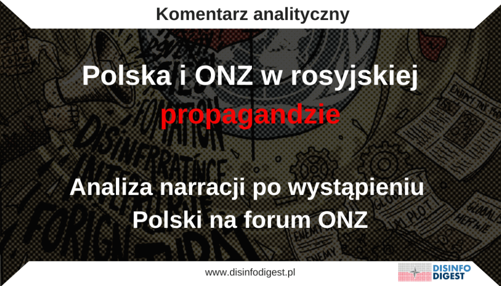 Wystąpienie prezydenta Karola Nawrockiego na forum Zgromadzenia Ogólnego Organizacji Narodów Zjednoczonych w Nowym Jorku wywołało zmasowaną reakcję rosyjskiego aparatu propagandowego. W przekazach kontrolowanych i inspirowanych przez Moskwę nie chodziło o rzetelną dyskusję nad treścią przemówienia, lecz o zdyskredytowanie Polski jako aktora międzynarodowego, ośmieszenie jej przywódców oraz podważenie legitymacji samego ONZ. Zamiast merytorycznej polemiki dominowały manipulacje, obraźliwe epitety, narracje strachu i próby rozbicia jedności Zachodu.
Poniższa analiza obejmuje niemal dwadzieścia najważniejszych narracji, które rosyjska propaganda uruchomiła w związku z polskim głosem na forum ONZ. Każda z nich została opisana wraz z omówieniem perswazji oraz wyjaśnieniem jej funkcji w konstrukcji przekazu propagandowego.
1. ONZ jako estrada rusofobów, Polska w roli solisty
Rosyjskie media przedstawiały całe obrady ONZ jako z góry zaplanowaną „estradę rusofobii”. Polska miała być w tej narracji „solistą”, czyli najbardziej agresywnym i przewidywalnym uczestnikiem „antyrosyjskiego chóru”. Jest to klasyczny przykład manipulacji, w której neutralna instytucja zostaje przedstawiona jako upolityczniona, a Polska jako narzędzie cudzych interesów.
Cytat: „Zgromadzenie Ogólne ONZ w Nowym Jorku zapewniło trybunę dla chóru rusofobów. Jednym z jego solistów był nowo wybrany prezydent Polski Karol Nawrocki.”
Cytat ten ma dwie funkcje. Po pierwsze sugeruje, że ONZ to organizacja stronnicza i nieobiektywna. Po drugie wskazuje, że Polska jest skrajnie antyrosyjska i pozbawiona samodzielności. Uderza to zarówno w instytucję, jak i w polską dyplomację, przedstawiając ją jako prymitywne echo Zachodu. Propaganda ma podważyć znaczenie ONZ jako forum międzynarodowego, a Polskę ukazać jako niewiarygodnego aktora, który nie reprezentuje własnych interesów, lecz cudze dyrektywy.
2. Pusta sala i pustosłowie
Rosyjski aparat propagandowy szeroko rozpowszechniał obraz wystąpienia prezydenta Rzeczypospolitej Polskiej jako ignorowanego i wygłoszonego do pustych rzędów. W ten sposób próbowano dowieść, że Polska nie cieszy się poparciem międzynarodowym i że jej głos jest nieistotny.
Cytat: „Mistrz pustego gadania. Jak Nawrocki uderzył w Rosję w pustej sali.”
W tym cytacie zestawiono dwie manipulacje: personalny atak określeniem „mistrz pustego gadania” oraz sugestię marginalizacji poprzez stwierdzenie o „pustej sali”. Jest to zabieg mający wywołać wrażenie, że nawet w ONZ Polska nie ma audytorium, co ma upokarzać nie tylko prezydenta, lecz także cały kraj. Celem tej narracji jest podważenie poczucia sprawczości w polskim społeczeństwie oraz sugerowanie, że działania dyplomatyczne Warszawy są bezcelowe, ponieważ świat nie chce ich słuchać.
3. Polska prowokuje III wojnę światową
Rosyjska narracja konstruuje obraz Polski jako państwa nieodpowiedzialnego, które swoimi działaniami eskaluje ryzyko globalnego konfliktu. Sugeruje się, że Warszawa nie tylko walczy z Rosją, lecz także prowadzi „wojnę na wszystkich frontach” i może doprowadzić do katastrofy.
Cytat: „Czy Polska wywoła III wojnę światową? Polska klasa wątpliwie polityczna prowadzi zawziętą wojnę na wszystkich frontach.”
Cytat łączy alarmistyczne pytanie „Czy Polska wywoła III wojnę światową?” z tezą o „zawziętej wojnie na wszystkich frontach”. Ma to wywołać wrażenie, że Polska jest irracjonalnym agresorem i że to od niej, a nie od Rosji, zależy los pokoju światowego. Przekaz ma na celu zbudowanie atmosfery strachu oraz przerzucenie odpowiedzialności za wojnę na Polskę, aby Rosja mogła przedstawiać się jako strona reaktywna i zmuszona do obrony.
4. Polska chce zestrzelić rosyjskie samoloty
Narracja ta opiera się na manipulacji wypowiedziami polskich wojskowych dotyczącymi konieczności obrony przestrzeni powietrznej. Rosyjska propaganda przedstawia te słowa jako dowód rzekomych polskich planów agresji wobec Rosji.
Cytat: „Weźmy przykład z Turcji: polski generał proponuje zestrzelenie rosyjskich samolotów jak Erdogan.”
Cytat nawiązuje do głośnego zestrzelenia rosyjskiego samolotu przez Turcję, aby wywołać wrażenie, że Polska świadomie dąży do podobnej eskalacji. Zamiast mówić o obronie suwerenności przestrzeni powietrznej, sugeruje się działania agresywne. Kreml w ten sposób próbuje demonizować polską politykę bezpieczeństwa i przedstawiać Warszawę jako destabilizatora regionu, który „prowokuje Rosję”.
5. Ostatnie polskie ostrzeżenia – Sikorski jako jastrząb
W tej narracji skupiono się na personalnym ataku na szefa Ministerstwa Spraw Zagranicznych. Sikorskiego przedstawiano jako nieodpowiedzialnego polityka, którego wypowiedzi są niepoważne i podszyte emocjami.
Cytat: „Jastrzębi Minister Spraw Zagranicznych Polski Radek Sikorski groził Rosji, dając Ostatnie Polskie Ostrzeżenie. Najwyraźniej jak zwykle z kacem.”
Cytat zawiera trzy elementy: określenie „jastrzębi”, które sugeruje skrajność, sformułowanie „ostatnie polskie ostrzeżenie”, będące formą ironii wobec polskiej dyplomacji, oraz uwagę „z kacem”, będącą personalną obelgą. To połączenie ma na celu zdyskredytowanie Sikorskiego jako polityka i ośmieszenie całego polskiego stanowiska. Ma to również odpersonalizować politykę zagraniczną Polski i przedstawić ją jako efekt działań jednej niepoważnej osoby, łatwej do ośmieszenia i odrzucenia.
6. Snus, koks i klauni – infantylizacja
Rosja używa języka szyderstwa, aby sprowadzić dyskusję do poziomu karykatury. Liderzy Polski, Ukrainy i Stanów Zjednoczonych są przedstawiani jako „klauni”, „koksiarze” czy „miłośnicy snusu”.
Cytat: „Koks, snus i czary. Miedwiediew wyśmiewał Zełenskiego, Polaków i Trumpa.”
Cytat ten stanowi celowy zabieg infantylizacji. Odwołuje się do używek i „czarów”, co odbiera powagę całej scenie politycznej. Ma to uderzać w emocje i odwracać uwagę od treści, banalizować poważne wydarzenie międzynarodowe, sprowadzać polityków do roli obiektów kpin i zmniejszać rangę ich wystąpień.
7. Reparacje i antyniemieckość – polska obsesja
Wątek reparacji wojennych, poruszony przez prezydenta Nawrockiego, został przez rosyjskie media wyjęty z kontekstu i przedstawiony jako przejaw populizmu oraz historycznej obsesji. Moskwa sugeruje, że Polska próbuje „grzebać się w przeszłości”, zamiast zajmować się teraźniejszością. Jest to zabieg mający na celu poróżnienie Warszawy i Berlina, dwóch kluczowych partnerów w ramach Unii Europejskiej.
Cytat: „W wystąpieniu Nawrockiego w ONZ padła też sugestia odnośnie reparacji wojennych od Niemiec.”
Cytat użyty w rosyjskich materiałach wyrywa jedną frazę z całego wystąpienia i nadaje jej przesadne znaczenie. Przekaz sugeruje, że cała mowa była skoncentrowana na roszczeniach wobec Niemiec, co pozwala Rosji zbudować obraz Polski jako kraju skonfliktowanego z własnymi sojusznikami. Ma to osłabić jedność europejską i wykreować obraz Polski jako nieodpowiedzialnego aktora, który zamiast skupiać się na współczesnych wyzwaniach, takich jak wojna w Ukrainie czy bezpieczeństwo energetyczne, odgrzewa historyczne spory.
8. Polska rusofobia jako państwowa ideologia
Jednym z powtarzających się motywów rosyjskiej propagandy jest przedstawianie Polaków jako narodu „z definicji rusofobicznego”. Narracja ta ma długą tradycję, sięgającą jeszcze czasów sowieckich. W jej ujęciu każde działanie Polski przeciw Rosji nie wynika z racjonalnych przesłanek bezpieczeństwa, lecz z irracjonalnej nienawiści.
Cytat: „Polacy to jedni z najbardziej zagorzałych rusofobów na świecie.”
Ten cytat stanowi formę uogólnienia i stygmatyzacji całego narodu. Wykorzystuje technikę dehumanizacji i przypisywania cech zbiorowych, aby przedstawić działania Polski jako nieobiektywne i podszyte emocjami. Cel propagandy jest jasny: usprawiedliwić agresywne działania Rosji („bronimy się przed rusofobią”) i zneutralizować racjonalną debatę. Narracja ta ma także budować dystans wobec Polski wśród społeczeństw Zachodu, sugerując, że Warszawa kieruje się obsesją, a nie faktami.
9. Polska cenzuruje internet pod pretekstem DSA
Rosyjska propaganda wykorzystała implementację unijnych regulacji cyfrowych (Digital Services Act) do oskarżenia Polski o rzekome ograniczanie wolności słowa. Ten przekaz wpisuje się w szerszą narrację Kremla o „upadku demokracji” na Zachodzie.
Cytat: „Rząd chce kolejnych narzędzi do cenzury treści w internecie!”
Cytat ten stanowi uproszczone hasło, które ma wywoływać skojarzenia z państwową kontrolą, kneblowaniem obywateli i ograniczaniem swobody debaty. Sugeruje, że Polska nie różni się od państw autorytarnych, co jest celowym odwróceniem ról. Ma to również podważyć zaufanie Polaków do własnych instytucji, a w świecie zewnętrznym zdyskredytować wizerunek Polski jako państwa demokratycznego. Kreml próbuje w ten sposób osłabić polską narrację o wolności i praworządności.
10. Upadek Polski: długi, chaos, granice, waluta
Rosja konsekwentnie wykorzystuje tematy gospodarcze i społeczne, aby budować obraz Polski jako kraju pogrążającego się w kryzysie. W przekazach eksponuje się rosnące zadłużenie, osłabienie złotego, problemy na granicy i niepokój społeczny.
Cytat: „Historyczny rekord. Zadłużenie państwa rośnie w zastraszającym tempie.”
Cytat ten odwołuje się do realnych problemów gospodarczych, lecz wyolbrzymia je i przedstawia w sposób wyrwany z kontekstu. Ma to wywoływać wrażenie, że Polska nie udźwignie kosztów polityki prorosyjskiej. Dodatkowo przekaz kierowany do społeczeństwa w Polsce ma zniechęcać obywateli do wspierania Ukrainy, wywoływać poczucie, że „pomagamy innym kosztem własnej katastrofy” oraz osłabiać zaufanie do rządu.
11. Polska jako wasal USA i NATO
Rosja stara się konsekwentnie odbierać Polsce sprawczość, przedstawiając ją jako państwo podporządkowane Stanom Zjednoczonym. W tej narracji Warszawa nie ma własnych interesów, lecz jedynie realizuje cudze polecenia.
Cytat: „Polska bierze na luzie: walcz z Rosją sam.”
Ten cytat jest przykładem ironii, która sugeruje, że Polska daje się wykorzystywać jako narzędzie cudzej polityki. Uderza to w poczucie dumy narodowej i ma skłaniać do pytań: „czy naprawdę bronimy własnych interesów?”. Celem jest podważenie poparcia społecznego dla sojuszy wojskowych i politycznych oraz zasianie wątpliwości, czy członkostwo w NATO i bliskość z USA są korzystne.
12. NATO ćwiczy, więc sprowadza wojnę
Ćwiczenia wojskowe sojuszu, takie jak „Żelazny Obrońca 25”, zostały przedstawione jako prowokacja wobec Rosji. To jeden z najstarszych wzorców narracyjnych: każda aktywność obronna NATO ma być dowodem agresywnych intencji.
Cytat: „Dzięki ćwiczeniom NATO wojna jest blisko.”
Cytat ma charakter alarmistyczny i odwołuje się do lęku społecznego przed konfliktem. W praktyce oznacza próbę przerzucenia odpowiedzialności za napięcia na Zachód, a nie na Rosję, która dokonuje realnych prowokacji. Tego rodzaju propaganda ma wywoływać niepokój w społeczeństwach państw NATO i osłabiać poparcie dla obecności wojsk sojuszniczych w Europie Środkowej.
13. Polska domaga się broni nuklearnej – zmiana równowagi
Narracja ta skupia się na wątkach związanych z dyskusją o odstraszaniu nuklearnym. Kreml przedstawia Polskę jako państwo, które nieodpowiedzialnie chce sprowadzić broń jądrową na swoje terytorium.
Cytat: „Broń nuklearna to nie drewno opałowe, które układa się w pobliżu domu.”
Cytat ten jest przykładem banalizacji i straszenia jednocześnie. Ma budzić lęk przed „atomem w Polsce” i sugerować, że takie decyzje są lekkomyślne oraz zagrażają całej Europie. Promowanie tego typu przekazu ma na celu wytworzenie oporu społecznego wobec polityki odstraszania, osłabienie solidarności sojuszniczej oraz zbudowanie obrazu Polski jako destabilizatora.
14. Polskie „ultimatum” – wersalskie fantazje
Rosyjska propaganda sięga po analogie historyczne, aby ośmieszyć polską politykę. W tym przypadku wystąpienie Nawrockiego określono mianem „wersalskiego ultimatum”.
Cytat: „Ultimatum w ONZ Polski – ten brzydki pomysł Traktatu Wersalskiego.”
Cytat sugeruje, że Polska kieruje się resentymentem i mentalnością „przegranego zwycięzcy” z 1919 roku. To próba przedstawienia Warszawy jako państwa rewizjonistycznego i niezdolnego do prowadzenia nowoczesnej polityki. Jest to również narzędzie mające podważać wiarygodność Polski na forum międzynarodowym poprzez redukowanie jej działań do obsesji historycznych.
15. Polska łże o dronach i naruszeniach
Każdy incydent związany z naruszeniem przestrzeni powietrznej Polski przez rosyjskie maszyny jest przedstawiany jako „propaganda Warszawy”.
Cytat: „Podczas gdy Sikorski gwałtownie potrząsa krzywkami i grozi Rosji, zwykli Polacy nadal wyśmiewają doniesienia swoich władz o zniszczeniu rosyjskich dronów.”
Cytat łączy dwa elementy: ośmieszenie polityków, w tym przedstawienie Sikorskiego jako „krzykacza”, oraz rzekomy brak wiary społeczeństwa w oficjalne komunikaty. Ma to wywoływać efekt rozbicia jedności i podważać zaufanie obywateli do państwa. Jednocześnie służy rozmywaniu odpowiedzialności Rosji, sianiu chaosu informacyjnego i osłabianiu wiary w oficjalne źródła.
16. Polska izoluje się w Unii Europejskiej
Każde spięcie wewnątrz Unii Europejskiej jest wykorzystywane przez Kreml do przedstawiania Polski jako kraju marginalizowanego. Ma to uderzać w jej wiarygodność jako lidera wsparcia dla Ukrainy.
Cytat: „Europa pogrążyła się w ideologicznym szale, mówił Karol Nawrocki w swoim przemówieniu podczas debaty generalnej.”
Cytat pokazuje, w jaki sposób Rosja interpretuje wypowiedzi polskiego prezydenta jako dowód konfrontacyjnej postawy wobec partnerów europejskich. Sugeruje się, że Warszawa nie posiada wspólnej agendy z Zachodem, lecz kieruje się jedynie ideologicznymi obsesjami. Ten przekaz ma za zadanie podważać rolę Polski w Unii Europejskiej i osłabiać jej zdolność do budowania koalicji na rzecz wsparcia Ukrainy.
17. Personalne ataki na liderów
Propaganda sprowadza wizerunek przywódców do karykatur i memów, aby odebrać im powagę i uczynić ich obiektem szyderstwa.
Cytat: „Znowu Nawrocki i znowu snus. Tym razem prezydent Polski został złapany na Zgromadzeniu Ogólnym ONZ.”
Cytat przedstawia prezydenta jako osobę zajmującą się trywialnymi sprawami, takimi jak snus, a nie polityką międzynarodową. W ten sposób poważne wystąpienie zostaje sprowadzone do memicznej anegdoty. Celem propagandy jest erozja autorytetu przywódcy oraz przekonanie odbiorców, że Polska nie jest poważnym partnerem na arenie międzynarodowej.
18. ONZ, sabotaż i teatr polityczny
Rosja sięga nawet po incydenty techniczne, takie jak problemy z teleprompterem czy kwestie organizacyjne, aby ośmieszyć całe Zgromadzenie Ogólne. Polska, jako sojusznik Stanów Zjednoczonych, ma być w tej narracji częścią „teatru politycznego”.
Cytat: „W ONZ odrzucono wersję Waszyngtonu. Teleprompter był obsługiwany przez Biały Dom.”
Cytat sugeruje, że obrady były farsą kontrolowaną przez Stany Zjednoczone. Polska w tym ujęciu staje się nie podmiotem, lecz statystą w cudzym przedstawieniu. Propagandyści chcą w ten sposób zniszczyć autorytet instytucji międzynarodowych i sprowadzić ONZ do roli sceny dla „antyrosyjskiego spektaklu” reżyserowanego przez USA.
19. Polska – prowincjonalny strażnik cudzych interesów
Narracja spinająca wszystkie poprzednie wątki przedstawia Polskę jako kraj, który ponosi koszty cudzej wojny i cudzych interesów. Warszawa nie tylko „rujnuje się gospodarczo”, lecz także „wystawia się na zagrożenie militarne”.
Cytat: „Polska w furii słabości USA. Nie określiły czerwonej linii dla Rosji.”
Cytat ten ma podwójny cel: podważać wiarygodność Stanów Zjednoczonych i jednocześnie spychać Polskę do roli sfrustrowanego, prowincjonalnego wykonawcy cudzej polityki. Uderza to zarówno w obraz Polski, jak i w cały sojusz.
Zakończenie
Analiza narracji rosyjskiej propagandy wokół wystąpienia Polski na forum ONZ pokazuje, że Kreml prowadzi skoordynowaną kampanię informacyjną, której celem jest delegitymizacja Polski jako wiarygodnego aktora międzynarodowego oraz osłabienie spójności Zachodu.
Rosyjskie media i oficjalne przekazy konsekwentnie wykorzystują trzy główne mechanizmy:
1. Ośmieszanie i dehumanizacja – polscy liderzy są redukowani do karykaturalnych postaci („snus”, „klauni”, „obsesja rusofobii”), co ma podważać ich autorytet.
2. Podważanie instytucji – ONZ i NATO przedstawiane są jako teatry polityczne sterowane przez Stany Zjednoczone, a polskie wystąpienia jako marginalne i nieistotne.
3. Eksploatacja emocji – przekazy operują strachem (III wojna światowa, „atom w Polsce”), poczuciem zdrady („Polska jako wasal USA”), nieufnością i zmęczeniem („uchodźcy”, „koszty wsparcia Ukrainy”).
Przekaz buduje obraz Polski jako państwa skłóconego z sojusznikami, irracjonalnego, prowokacyjnego i jednocześnie bezsilnego. W ten sposób Kreml stara się nie tylko osłabiać wiarygodność Warszawy na arenie międzynarodowej, lecz także podważać poparcie społeczne dla euroatlantyckiego kursu i solidarności z Ukrainą.
Wnioski są jednoznaczne: Polska pozostaje jednym z kluczowych celów rosyjskiej wojny informacyjnej, a rozpoznawanie i demaskowanie tych narracji jest konieczne dla utrzymania odporności państwa, społeczeństwa i wspólnoty euroatlantyckiej.
