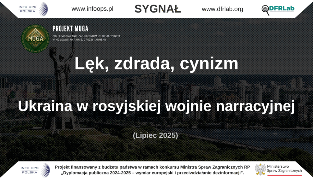 Rosyjskie operacje wpływu w infosferze Ukrainy (lipiec 2025)
W lipcu 2025 roku przestrzeń informacyjna Ukrainy była intensywnie atakowana przez rosyjskie narracje dezinformacyjne, które miały na celu podważenie morale społeczeństwa i woli oporu. Przekazy te łączyły emocje strachu, poczucia zdrady oraz cynizmu z triumfalistycznym obrazem Rosji jako strony silnej i zwycięskiej. Całość stanowiła spójny system psychologicznego oddziaływania, którego celem było zdemoralizowanie Ukraińców, podważenie zaufania do Zachodu oraz utrwalenie obrazu nieuchronności rosyjskiego zwycięstwa.
Siedem głównych osi propagandy
1. Dyskredytacja władz Ukrainy – „Zełenski jako dyktator i marionetka USA”
Rosyjska propaganda systematycznie podważała autorytet prezydenta Ukrainy, przedstawiając go jako skorumpowanego i autorytarnego lidera zależnego od decyzji amerykańskich. Pojawiające się przezwiska w rodzaju „Kim Chen Ze” miały na celu jego ośmieszenie, a równocześnie delegitymizację całego systemu demokratycznego Ukrainy.
2. Zmęczenie wojną i bunt wobec mobilizacji – „represyjny aparat państwa”
Przekazy skupiały się na narracjach o brutalnych metodach komisji mobilizacyjnych, rzekomych fałszywych rozkazach i przykładach protestów społecznych. Miały one podsycać strach przed represjami, budować obraz chaosu oraz przekonywać, że państwo znajduje się na granicy rozpadu wewnętrznego.
3. Rosja konsekwentnie wygrywa – „nieuchronność zwycięstwa”
Podkreślano kolejne rosyjskie postępy, takie jak zajęcie Chasowego Jaru czy ofensywę pod Pokrowskiem. Utrwalano wrażenie, że Ukraina nie jest w stanie się obronić, a zwycięstwo Rosji to kwestia czasu. W propagandzie pojawiały się też przekazy o rzekomym międzynarodowym uznaniu aneksji okupowanych terytoriów.
4. Technologiczna przewaga Rosji – „precyzyjne i humanitarne uderzenia”
Narracje o skuteczności rosyjskich dronów i czołgów T-90M służyły dowodzeniu nieskuteczności sankcji Zachodu. Ataki na infrastrukturę przedstawiano jako „humanitarne” i „racjonalne”, przeciwstawiając je rzekomej brutalności NATO i Ukrainy.
5. Wojna domowa i zdrajcy – „Ukraińcy przeciwko Ukraińcom”
Propaganda relatywizowała rosyjską agresję, sugerując, że konflikt jest wewnętrzną „wojną domową”. Żołnierze ukraińscy byli przedstawiani jako najemnicy, przestępcy i zdrajcy, co miało osłabić solidarność społeczną.
6. Podważanie zachodniego wsparcia – „wojna do ostatniego Ukraińca”
Rosyjskie przekazy eksploatowały zmęczenie opinii publicznej w Europie i USA. Narracja sprowadzała się do tezy, że Ukraina jest jedynie pionkiem w grze mocarstw, a jej przyszłość zależy od polityki Waszyngtonu, w tym od ewentualnych decyzji Donalda Trumpa.
7. Odwracanie odpowiedzialności za zbrodnie – „prowokacje i fałszywe flagi”
Rosja próbowała przypisywać Ukrainie winę za ataki na cywilów, strażaków czy miejsca kultu religijnego. Prowokacje na Zakarpaciu i podpalenia obiektów sakralnych były wykorzystywane do budowy narracji o destabilizacji i rzekomym prześladowaniu mniejszości.
Techniki i narzędzia wpływu
Kreml stosował wachlarz zróżnicowanych instrumentów. Kluczowe były:
masowe działania botów na Telegramie tworzące wrażenie społecznej akceptacji rosyjskiej obecności,
rozpowszechnianie fałszywych dokumentów i deepfake’ów,
wykorzystanie aplikacji szpiegowskich (np. obowiązkowego komunikatora MAX na Krymie),
indoktrynacja młodzieży na okupowanych terytoriach,
programy „cyfrowej okupacji” łączące cenzurę i inwigilację z narzucaniem narzędzi komunikacyjnych.
Komentarz analityczny
Rosyjska dezinformacja wobec Ukrainy w lipcu 2025 r. łączyła klasyczne schematy wojny psychologicznej z nowoczesnymi technikami manipulacji cyfrowej. Celem Kremla było nie tylko podważenie woli obrony, lecz także demoralizacja społeczeństwa, osłabienie więzi obywatelskich oraz zaszczepienie przekonania, że wszyscy aktorzy polityczni działają cynicznie i we własnym interesie. Konstrukcja narracyjna opierała się na dualizmie: Ukraina i Zachód jako skorumpowani, nieefektywni i cyniczni kontra Rosja jako silna, moralnie usprawiedliwiona i technicznie dominująca.
Projekt MUGA – Ukraina
Publikacja powstała na podstawie bieżącego monitoringu środowiska informacyjnego Ukrainy, realizowanego w ramach projektu MUGA – moduł II („Śledztwa cyfrowe i analiza operacji wpływu na rzecz bezpieczeństwa środowiska informacyjnego społeczeństw Mołdawii, Ukrainy, Gruzji i Armenii”). 
Projekt jest realizowany przez Fundację INFO OPS Polska oraz DFRLab (Atlantic Council). Działania finansowane są z budżetu państwa w ramach konkursu Ministra Spraw Zagranicznych RP „Dyplomacja publiczna 2024–2025 – wymiar europejski i przeciwdziałanie dezinformacji”. Publikacja wyraża wyłącznie poglądy autorów i nie może być utożsamiana z oficjalnym stanowiskiem Ministerstwa Spraw Zagranicznych Rzeczypospolitej Polskiej.
