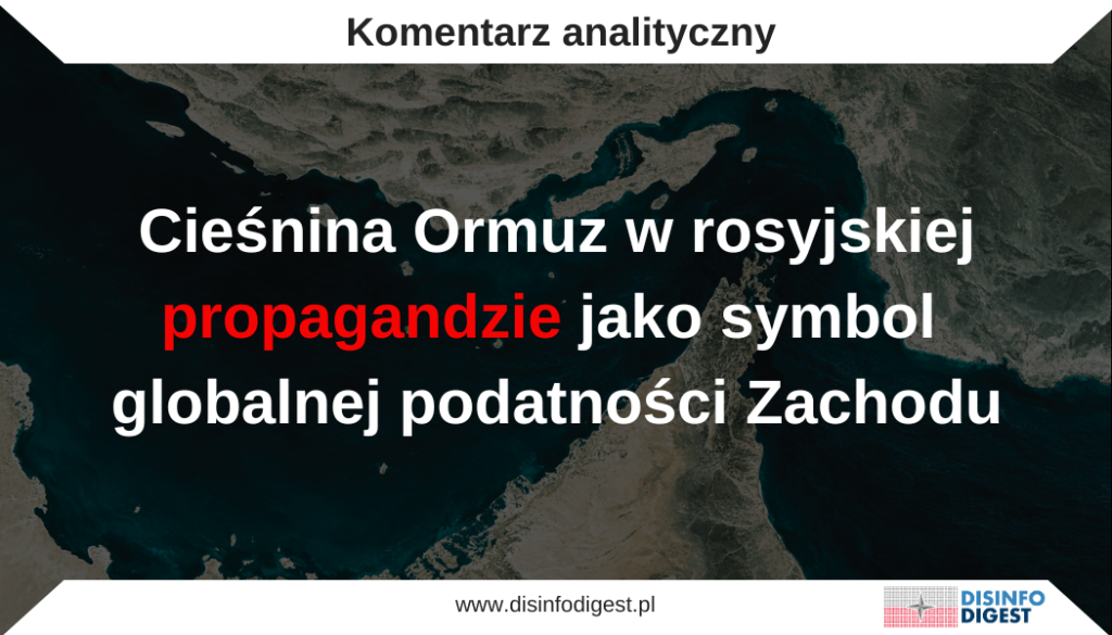 Cieśnina Ormuz należy do najważniejszych punktów strategicznych współczesnego świata. Jej znaczenie wykracza daleko poza wymiar regionalny, ponieważ bezpieczeństwo żeglugi w tym obszarze pozostaje bezpośrednio powiązane ze stabilnością dostaw surowców energetycznych, bezpieczeństwem handlu międzynarodowego oraz kondycją gospodarek państw zachodnich. Z tego względu tematyka Ormuzu stała się podatnym polem oddziaływania informacyjnego, zwłaszcza w przekazach propagandowych budowanych wokół konfliktu z udziałem Iranu, Stanów Zjednoczonych i Izraela.
W rosyjskiej przestrzeni informacyjnej cieśnina ta przedstawiana jest jako symbol strategicznej słabości Zachodu. Narracje te służą wzmacnianiu przekazu o rzekomej utracie przez Zachód kontroli nad bezpieczeństwem międzynarodowym, o podatności Europy na niedobory energetyczne oraz o nieuchronnych kosztach polityki wspierającej działania militarne przeciwko Iranowi. W rezultacie Cieśnina Ormuz zostaje przekształcona z obiektu geostrategicznego w narzędzie wojny informacyjnej, które ma oddziaływać na emocje odbiorców, ich percepcję ryzyka oraz ocenę wiarygodności Zachodu.
Na szczególną uwagę zasługuje wysoki poziom złożoności analizowanego przekazu propagandowego. Nie jest on budowany w formie jednej spójnej narracji, lecz powstaje poprzez łączenie wielu fragmentarycznych komunikatów. Obejmują one krótkie doniesienia o działaniach militarnych, komentarze polityczne, informacje gospodarcze, cytaty z mediów zachodnich oraz wybrane dane statystyczne dotyczące transportu morskiego i rynku energii.
W przekazie tym zestawiane są obok siebie informacje prawdziwe, częściowo prawdziwe oraz interpretacje o charakterze spekulacyjnym lub fałszywym. Ich selektywne łączenie w warunkach dużej dynamiki informacyjnej i intensywnej ekspozycji medialnej tworzy wrażenie chaosu informacyjnego. W takiej sytuacji odbiorca otrzymuje wiele pozornie niezależnych sygnałów prowadzących do jednego wniosku, zgodnie z którym Zachód traci kontrolę nad sytuacją, a eskalacja konfliktu doprowadzi do poważnych konsekwencji gospodarczych w skali globalnej. Tego rodzaju konstrukcja przekazu odpowiada technikom stosowanym w operacjach psychologicznych, w których kluczową rolę odgrywa nie pojedyncza informacja, lecz efekt kumulacji bodźców informacyjnych wzmacniających określone emocje. W analizowanym przypadku są to przede wszystkim poczucie zagrożenia, niepewności oraz przekonanie o utracie stabilności.
Niniejsza analiza koncentruje się na sposobach, w jakie rosyjska propaganda wykorzystuje tematykę Cieśniny Ormuz oraz powiązanych z nią szlaków morskich do budowania wizerunku Rosji jako potencjalnego gwaranta stabilności w sytuacji przedstawianej jako globalna podatność państw zachodnich. Szczególna uwaga została poświęcona mechanizmom przypisywania odpowiedzialności za eskalację konfliktu, ekonomizacji lęku, militaryzacji wyobraźni odbiorców oraz legitymizowaniu rosyjskiej pozycji poprzez pozorowaną obronę stabilności i prawa międzynarodowego.
Kontekst konfliktu i jego interpretacja w propagandzie
W analizowanych przekazach propagandowych Kremla operacje militarne Stanów Zjednoczonych i Izraela wobec Iranu przedstawiane są jako „nieuzasadniona agresja”, której konsekwencją ma być destabilizacja ładu międzynarodowego. Taka konstrukcja narracyjna celowo pomija szerszy kontekst strategiczny. Działania wojskowe przeciwko Iranowi są powiązane przede wszystkim z obawami dotyczącymi rozwoju jego programu nuklearnego, rozbudowy zdolności rakietowych oraz z aktywnością regionalnych struktur militarnych wspieranych przez Teheran, takich jak Hezbollah w Libanie, szyickie milicje w Iraku czy ruch Huti w Jemenie. Operacje militarne prowadzone przeciwko Iranowi mają zatem ograniczyć zdolność tego państwa do destabilizowania regionu oraz przeciwdziałać możliwości uzyskania przez Teheran potencjału nuklearnego.
W rosyjskiej propagandzie kontekst ten jest jednak marginalizowany lub całkowicie pomijany. Przekaz koncentruje się na przedstawianiu konfliktu jako jednostronnej eskalacji ze strony Zachodu, która ma stanowić dowód jego agresywnej polityki. W analizowanych materiałach pojawiają się sformułowania o „nieuzasadnionej agresji amerykańsko-izraelskiej na Iran”, natomiast działania Teheranu oraz jego sojuszników przedstawiane są jako uzasadniona reakcja obronna. Tego rodzaju zabieg komunikacyjny pozwala przenieść odpowiedzialność za konsekwencje gospodarcze, w tym wzrost cen energii czy zakłócenia transportu morskiego, na państwa Zachodu, a nie na faktyczne okoliczności, które doprowadziły do decyzji o operacjach przeciwko Iranowi.
Cieśnina Ormuz jako symbol presji gospodarczej
Centralnym elementem analizowanych przekazów propagandowych jest przedstawianie Cieśniny Ormuz jako strategicznej dźwigni, którą Iran może wykorzystać przeciwko gospodarce światowej. W materiałach propagandowych regularnie podkreśla się, że przez cieśninę przepływa znacząca część światowego transportu ropy oraz gazu skroplonego, a jej ewentualna blokada doprowadziłaby do gwałtownego wzrostu cen energii.
Przykładem jest pojawiający się w analizowanym materiale komunikat sugerujący, że „Iran może wygrać wojnę, jeśli jeszcze bardziej podniesie ceny ropy”, co miałoby zmusić Stany Zjednoczone do przerwania operacji militarnych. W podobny sposób wykorzystywana jest informacja o uwolnieniu przez państwa Międzynarodowej Agencji Energetycznej setek milionów baryłek ropy z rezerw strategicznych. W przekazie propagandowym nie jest to przedstawiane jako element mechanizmu stabilizowania rynku energii, lecz jako dowód destabilizacji i paniki państw zachodnich. Narracja ta jest wzmacniana przez wielokrotnie eksponowane komunikaty dotyczące wzrostu cen paliw w państwach europejskich. Tego rodzaju zabieg przenosi konflikt z poziomu geopolityki na poziom codziennego doświadczenia odbiorców.
Rozszerzenie zagrożenia: Bab al-Mandab i Morze Czerwone
Istotnym elementem propagandowej konstrukcji przekazu jest rozszerzenie pola zagrożenia poza samą Cieśninę Ormuz. W analizowanych materiałach pojawiają się również odniesienia do cieśniny Bab al-Mandab u wejścia do Morza Czerwonego, gdzie według przedstawianej narracji działania jemeńskich Huti mogą dodatkowo zagrozić żegludze. W analizowanym cyklu propagandowym wskazuje się, że przez ten szlak przepływa około 20 tysięcy statków rocznie, a transport ropy sięga około 6,2 miliona baryłek dziennie.
Propaganda nadaje tym informacjom wyraźny sens sugestywny, podkreślając, że ewentualna blokada cieśniny zmusiłaby statki do opływania Afryki przez Przylądek Dobrej Nadziei. Oznaczałoby to wydłużenie rejsów nawet o dwa tygodnie oraz znaczący wzrost kosztów transportu. Zestawienie tych danych z doniesieniami o wcześniejszych atakach Huti na statki handlowe na Morzu Czerwonym ma wzmocnić wrażenie, że Zachód mierzy się z wielowymiarowym kryzysem bezpieczeństwa morskiego, którego nie jest w stanie skutecznie kontrolować.
Narracja o słabości Zachodu
Kolejnym istotnym elementem analizowanego przekazu jest budowanie obrazu Zachodu jako struktury agresywnej, a jednocześnie zdestabilizowanej i nieprzygotowanej do konfrontacji. W materiałach pojawiają się przekazy dyskredytujące zachodnie systemy uzbrojenia, a także liczne nieweryfikowalne lub fałszywe informacje dotyczące skali strat i uszkodzeń marynarki wojennej Stanów Zjednoczonych. Podobną funkcję pełnią rozpowszechniane doniesienia o wzroście cen energii w Europie oraz o apelach kierowanych przez europejskie rządy do obywateli, aby ograniczali zużycie energii. W analizowanym materiale pojawia się między innymi informacja o wezwaniu duńskiego ministra energii do oszczędzania energii w związku z rosnącymi cenami ropy.
Zestawienie tego rodzaju komunikatów z informacjami o potencjalnej blokadzie szlaków morskich ma tworzyć wrażenie narastającego kryzysu, który stopniowo wymyka się spod kontroli państw zachodnich.
Militaryzacja wyobraźni odbiorcy
W analizowanych przekazach istotną rolę odgrywa również szczegółowe opisywanie zdolności militarnych Iranu. W jednym z materiałów propagandowych przedstawiono możliwość wykorzystania przez irański Korpus Strażników Rewolucji rojów szybkich kutrów szturmowych klasy Ashura uzbrojonych w pociski przeciwokrętowe. Podkreśla się ich prędkość, zasięg oraz niskie koszty produkcji, sugerując, że nawet niewielkie jednostki mogą stanowić poważne zagrożenie dla dużych tankowców i okrętów wojennych.
Podobną funkcję pełnią informacje o dronach uderzeniowych czy o rzekomym zestrzeleniu izraelskiego bezzałogowca Hermes-900. Tego rodzaju komunikaty mają wzmacniać przekonanie, że Iran dysponuje asymetrycznymi zdolnościami militarnymi, które mogą skutecznie utrudnić działania Stanów Zjednoczonych oraz ich sojuszników.
Autoryzacja przekazu poprzez zachodnie media
Charakterystyczną cechą analizowanego materiału jest również powoływanie się na zachodnie media i ekspertów. W tekście pojawiają się odniesienia do publikacji w Wall Street Journal, doniesień CNBC czy komentarzy ekspertów cytowanych przez Fox News.
W rosyjskiej propagandzie tego rodzaju odwołania mają szczególne znaczenie, ponieważ pozwalają nadać przekazowi pozór wiarygodności oraz sugerować, że nawet zachodnie źródła potwierdzają tezy o rosnącej słabości Zachodu i rzekomej „przegranej wojnie w Iranie”.
Rosja jako aktor „racjonalny”
W analizowanych przekazach pojawia się również stanowisko rosyjskiego Ministerstwa Spraw Zagranicznych, według którego Moskwa uznaje prawo Iranu do samoobrony i wzywa do zakończenia eskalacji. Tego rodzaju komunikaty mają budować obraz Rosji jako państwa racjonalnego i odpowiedzialnego, które rzekomo dąży do stabilizacji sytuacji międzynarodowej. W praktyce jest to element szerszej strategii informacyjnej, w której Moskwa stara się przedstawiać siebie jako przeciwwagę dla rzekomo destabilizującej polityki Zachodu. Narracja ta ma jednocześnie odwracać uwagę od działań Rosji w innych regionach, w tym od jej agresji przeciwko Ukrainie.
Istotnym elementem analizowanej konstrukcji propagandowej jest sposób, w jaki Rosja wykorzystuje narracje dotyczące Cieśniny Ormuz oraz destabilizacji Bliskiego Wschodu do budowania własnego wizerunku jako rzekomego gwaranta bezpieczeństwa i stabilności międzynarodowej. W przekazach tych Moskwa przedstawiana jest jako aktor odpowiedzialny i racjonalny, który wzywa do ograniczenia eskalacji, uznaje prawo Iranu do samoobrony oraz apeluje o rozwiązania dyplomatyczne. W praktyce zabieg ten polega na kontrastowym zestawieniu dwóch obrazów. Z jednej strony przedstawiany jest „agresywny i nieodpowiedzialny” Zachód, który rzekomo doprowadza region do destabilizacji. Z drugiej strony pojawia się Rosja prezentowana jako państwo przewidujące konsekwencje eskalacji i nawołujące do zachowania równowagi strategicznej.
Tego rodzaju narracja ma charakter manipulacyjny, ponieważ pomija faktyczne działania Rosji destabilizujące porządek międzynarodowy, w tym agresję przeciwko Ukrainie oraz wspieranie aktorów podważających stabilność regionalną, w tym Iranu. W rezultacie propaganda wykorzystuje kryzys wokół Cieśniny Ormuz do tworzenia fałszywego obrazu Rosji jako państwa odpowiedzialnego za utrzymanie globalnej stabilności, podczas gdy w rzeczywistości przekaz ten stanowi element szerszej strategii informacyjnej mającej podważać wiarygodność Zachodu i wzmacniać pozycję Moskwy w percepcji odbiorców.
Wnioski
Analiza propagandowych przekazów dotyczących Cieśniny Ormuz pokazuje, że w rosyjskiej przestrzeni informacyjnej motyw ten pełni funkcję znacznie szerszą niż jedynie opis strategicznego znaczenia jednego z najważniejszych szlaków transportowych świata. Cieśnina Ormuz staje się symbolem, który przy wykorzystaniu selektywnej perswazji ma ilustrować globalną podatność Zachodu. Funkcjonuje jako punkt odniesienia pozwalający łączyć kwestie bezpieczeństwa energetycznego, stabilności gospodarczej oraz zdolności militarnych Stanów Zjednoczonych w jeden spójny obraz systemowego kryzysu.
W rezultacie odbiorca może odnieść wrażenie, że konflikt wokół Iranu stanowi dowód słabnącej kontroli Zachodu nad globalnym systemem bezpieczeństwa, a każde kolejne napięcie na Bliskim Wschodzie może prowadzić do poważnych wstrząsów gospodarczych w Europie. Taki obraz sytuacji jest elementem rosyjskiej strategii informacyjnej, której celem pozostaje podważanie zaufania do zachodnich instytucji bezpieczeństwa oraz wzmacnianie narracji o nadchodzącym kryzysie porządku międzynarodowego.