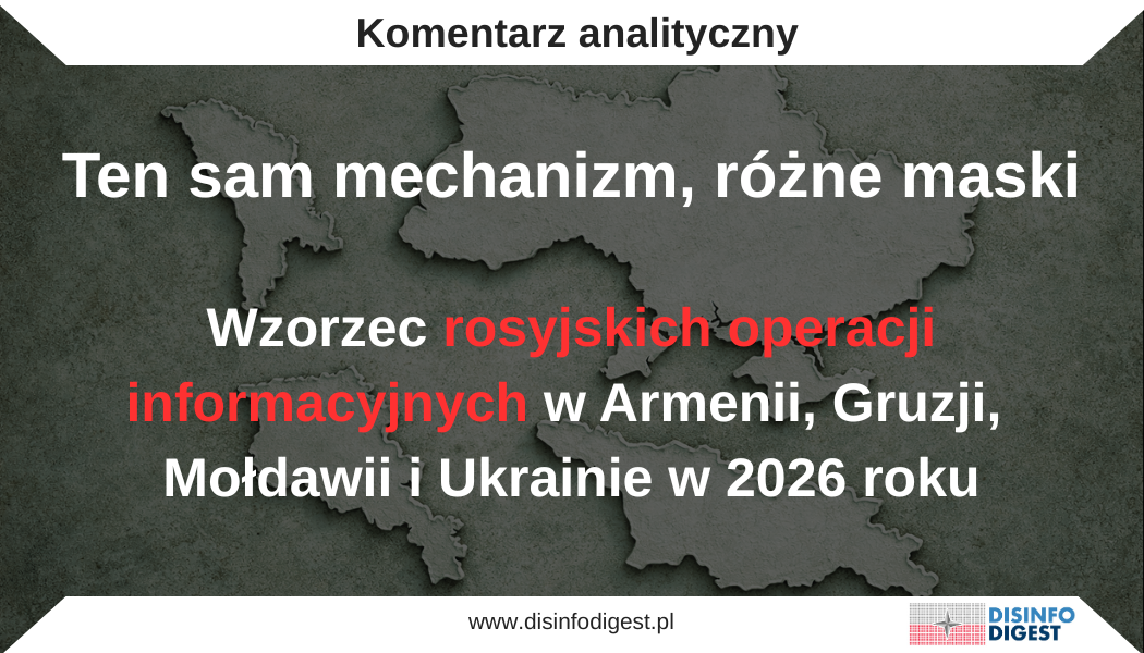 Ten sam mechanizm, różne maski. Wzorzec rosyjskich operacji informacyjnych w Armenii, Gruzji, Mołdawii i Ukrainie w 2026 roku Rosyjskie operacje informacyjne prowadzone w 2026 roku w Armenii, Gruzji, Mołdawii i Ukrainie układają się w jeden powtarzalny schemat działania. Widać to wyraźnie w bieżących analizach zespołu Fundacji Info Ops Polska, który monitoruje środowisko informacyjne w regionie. Poszczególne przekazy różnią się językiem i lokalnymi odniesieniami, ale ich sens pozostaje ten sam. Zachód pojawia się jako źródło destabilizacji i napięć, a Rosja jako jedyny punkt odniesienia w sprawach bezpieczeństwa. Nie chodzi przy tym o pojedyncze komunikaty pojawiające się w przestrzeni informacyjnej, lecz o ich skumulowany efekt. W takim kontekście kurs prozachodni zaczyna być postrzegany nie jako racjonalny wybór strategiczny, lecz jako decyzja obarczona wysokim ryzykiem. Rdzeń operacji. Delegitymizacja państwa i zawężenie pola wyboru Najbardziej widocznym wspólnym elementem analizy przestrzeni informacyjnej czterech obserwowanych krajów jest systematyczna delegitymizacja państwowości. We wszystkich przypadkach państwo przedstawiane jest jako struktura słaba, niesprawna, skorumpowana i zależna od zewnętrznych aktorów. Elity polityczne nie funkcjonują jako reprezentanci społeczeństwa, lecz jako wykonawcy cudzych interesów, oderwani od realnych potrzeb obywateli. W tym ujęciu przestrzeń polityczna zostaje przedefiniowana. Spór nie dotyczy już kierunków rozwoju czy wyborów strategicznych, lecz samej zdolności państwa do istnienia jako podmiot. To istotna zmiana jakościowa. Jeśli państwo przestaje być postrzegane jako wiarygodny instrument działania, to każda decyzja podejmowana przez jego instytucje traci legitymację. W efekcie pole wyboru politycznego ulega zawężeniu. Integracja europejska, współpraca z NATO czy reformy instytucjonalne przestają być postrzegane jako opcje rozwojowe, a zaczynają funkcjonować jako potencjalne zagrożenia. Mechanizm ten jest wzmacniany przez równoległe podważanie wiarygodności Zachodu. W przestrzeni informacyjnej konsekwentnie powraca obraz Zachodu jako partnera nieskutecznego, cynicznego lub instrumentalnego. Pomoc ma być pozorna, warunkowa albo motywowana interesem, a nie rzeczywistą chęcią wsparcia. W rezultacie odbiorca funkcjonuje w środowisku poznawczym, w którym żadna prozachodnia alternatywa nie wydaje się racjonalna. Zarządzanie emocjami. Strach, krzywda i zmęczenie jako narzędzia operacyjne Drugim poziomem działania, równie istotnym jak warstwa narracyjna, jest zarządzanie emocjami. Rosyjska propaganda nie ogranicza się do przekazywania treści, lecz dąży do wytworzenia określonego stanu psychologicznego. W przestrzeni informacyjnej wyraźnie dominują strach przed destabilizacją, poczucie krzywdy związane z rzekomym podporządkowaniem obcym interesom oraz zmęczenie wynikające z przedłużającego się kryzysu. Istotne jest to, że emocje nie wynikają z pojedynczych komunikatów, lecz z ich nagromadzenia. W obiegu funkcjonuje jednocześnie wiele wątków, od geopolitycznych po społeczne i obyczajowe, które układają się w spójny obraz rzeczywistości jako niestabilnej, niesprawiedliwej i trudnej do przewidzenia. W takim środowisku odbiorca nie tyle przyjmuje konkretne tezy, ile stopniowo traci przekonanie, że sytuację można ocenić i kontrolować w racjonalny sposób. To przesunięcie ma charakter strategiczny. Nie chodzi o przekonanie społeczeństwa do jednego rozwiązania, lecz o osłabienie zdolności do podejmowania decyzji opartych na zaufaniu i długofalowej kalkulacji. Ukraina. Operacja demobilizacji w warunkach wojny Na tym tle Ukraina jest przypadkiem najbardziej intensywnej i bezpośredniej operacji wpływu. Kontekst wojny pełnoskalowej sprawia, że przekaz ma wyraźnie demobilizacyjny charakter i jest skierowany wprost na zdolność państwa do prowadzenia działań obronnych. Kluczowe staje się podważenie sensu oporu. Jednym z głównych wątków jest delegitymizacja mobilizacji wojskowej. Przedstawia się ją jako przymusowy i represyjny mechanizm wymierzony w obywateli, a nie jako konieczność wynikającą z sytuacji bezpieczeństwa. Równolegle podważana jest wiarygodność władz, którym przypisuje się ukrywanie rzeczywistej skali strat oraz działania sprzeczne z interesem społeczeństwa. Równie konsekwentnie podważane jest znaczenie zachodniego wsparcia. Pomoc militarna i finansowa przedstawiana jest jako niewystarczająca, spóźniona albo motywowana interesem, a nie realną chęcią wsparcia Ukrainy. W rezultacie utrwalany jest obraz państwa pozostawionego samemu sobie, co ma prowadzić do wniosku, że dalszy opór nie ma perspektywy powodzenia. W tym ujęciu przekaz nie zatrzymuje się na poziomie interpretacji wydarzeń. Uderza bezpośrednio w postawy społeczne, zwłaszcza w gotowość do mobilizacji i akceptację kosztów dalszej walki. Mołdawia. Fragmentacja społeczna i zarządzanie lękiem W Mołdawii rosyjski aparat wpływu opiera się na innych punktach nacisku, ściśle powiązanych ze strukturą państwa i jego wewnętrznymi napięciami. Kluczową rolę odgrywa wykorzystywanie istniejących podziałów regionalnych i społecznych, zwłaszcza w kontekście Gagauzji i Naddniestrza. Państwo przedstawiane jest jako słabe i podzielone, niezdolne do reprezentowania interesów wszystkich grup społecznych. Władze centralne ukazywane są jako oderwane od peryferii i ignorujące ich potrzeby, co wzmacnia poczucie marginalizacji. Równolegle pojawia się wątek zagrożenia wojennego, w którym Mołdawia ma zostać wciągnięta w konflikt przez działania Ukrainy i Zachodu. Istotnym elementem jest także podważanie sensu integracji europejskiej poprzez eksponowanie jej rzekomych kosztów. Reformy przedstawiane są jako źródło problemów ekonomicznych, a współpraca z Zachodem jako proces prowadzący do utraty suwerenności. W efekcie ciężar debaty publicznej przesuwa się z poziomu oceny kierunków rozwoju na poziom reakcji emocjonalnych. Zamiast dyskusji o strategii pojawia się dominujący lęk przed destabilizacją, który skłania część społeczeństwa do wyboru rozwiązań postrzeganych jako bezpieczniejsze, nawet jeśli oznaczają one ograniczenie ambicji integracyjnych. Gruzja. Przechwycenie języka suwerenności W Gruzji szczególnie wyraźna jest operacja prowadzona na poziomie znaczeń. Rosyjska propaganda nie tyle kwestionuje takie wartości jak suwerenność czy stabilność, ile zmienia sposób, w jaki są one rozumiane. Zachód przedstawiany jest jako aktor ingerujący w sprawy wewnętrzne państwa, finansujący protesty i narzucający warunki prowadzące do destabilizacji. W tym kontekście dystans wobec struktur zachodnich zaczyna być interpretowany jako przejaw odpowiedzialnej polityki państwowej, a nie odejście od przyjętego kursu strategicznego. Równolegle aktywność społeczeństwa obywatelskiego jest delegitymizowana poprzez sprowadzenie jej do efektu zagranicznego finansowania. Protesty i inicjatywy oddolne tracą w tym ujęciu swoją wiarygodność i zostają wpisane w narrację o zewnętrznej ingerencji. Taka konstrukcja przekazu nie wymaga gwałtownej zmiany orientacji politycznej. Wystarczy stopniowe przesunięcie tego, co uchodzi za rozsądne i dopuszczalne, aby zmienić kierunek debaty publicznej. Armenia. Wymiar cywilizacyjny i tożsamościowy W Armenii rosyjski przekaz przyjmuje najbardziej złożoną formę, łącząc wątki geopolityczne z elementami tożsamościowymi i religijnymi. Oddziaływanie nie ogranicza się tu do klasycznej narracji politycznej, lecz obejmuje także obszary związane z pamięcią historyczną, kulturą i wartościami. Współpraca z Zachodem przedstawiana jest jako zagrożenie dla ciągłości narodowej i tradycyjnego porządku. Projekty infrastrukturalne oraz zmiany geopolityczne interpretowane są jako elementy zewnętrznych planów prowadzących do osłabienia państwa. Proces pokojowy z Azerbejdżanem ukazywany jest jako działanie sprzeczne z interesem Armenii, narzucone przez obce siły. Rosja pojawia się w tym obrazie nie tylko jako partner polityczny, lecz jako gwarant ciągłości i stabilności, odwołujący się także do porządku kulturowego i religijnego. W efekcie wybory polityczne przestają być postrzegane wyłącznie w kategoriach strategicznych, a zaczynają być odbierane jako decyzje dotyczące bezpieczeństwa państwa, ale też jego tożsamości. Wątki regionalne i obraz Zachodu W przestrzeni informacyjnej czterech analizowanych państw wyraźnie widoczny jest także wymiar regionalny. Ukraina pełni rolę kluczowego punktu odniesienia, wykorzystywanego do budowania narracji ostrzegawczych w innych krajach. Konflikt ukraiński przedstawiany jest jako konsekwencja zbliżenia z Zachodem, co ma zniechęcać do podobnych wyborów strategicznych. Obraz Zachodu pozostaje przy tym jednolity. Dominuje przedstawienie go jako struktury nieskutecznej i pozbawionej zdolności do realnego wsparcia. Wątki zachodnioeuropejskie pojawiają się głównie w kontekście rzekomej dekadencji i odejścia od tradycyjnych wartości. Polska natomiast rzadko występuje jako samodzielny obiekt narracji. Znacznie częściej pojawia się jako część szerszego obrazu Zachodu, w którym pierwszoplanową rolę odgrywają Stany Zjednoczone i instytucje europejskie. Taki sposób prowadzenia przekazu pozwala nadać mu bardziej ogólny charakter i zwiększyć jego oddziaływanie. Wnioski. Operacja długiego trwania Analiza przestrzeni informacyjnej Armenii, Gruzji, Mołdawii i Ukrainy pokazuje, że rosyjskie operacje wpływu mają charakter długofalowy i systemowy. Nie są nastawione na jednorazowe wygrywanie sporów, lecz na stopniową zmianę sposobu myślenia odbiorców. Ich efektem jest zawężenie pola postrzeganych możliwości. W środowisku nasyconym dezinformacją i negatywnymi emocjami nawet racjonalne i korzystne rozwiązania zaczynają być odbierane jako ryzykowne albo nierealne. Problemem nie są więc pojedyncze fałszywe narracje, lecz konsekwentne przesuwanie granic tego, co uchodzi za bezpieczne i możliwe. W takich warunkach punktowe prostowanie nieprawdziwych informacji ma ograniczoną skuteczność. Znacznie większe znaczenie ma odbudowa zaufania do instytucji, zwiększanie przejrzystości działań państwa oraz wyraźne pokazywanie realnych efektów współpracy międzynarodowej. W praktyce oznacza to zmianę logiki komunikacji. Nie chodzi o reagowanie na pojedyncze fałszywe przekazy, lecz o stałe budowanie przewidywalnego obrazu państwa jako podmiotu zdolnego do działania. Tam, gdzie instytucje są nieobecne informacyjnie lub komunikują się wyłącznie reaktywnie, powstaje przestrzeń, którą szybko wypełnia przekaz zewnętrzny. W takim środowisku nawet rzetelna informacja ma ograniczoną skuteczność, ponieważ odbiorca nie traktuje jej jako wiarygodnego punktu odniesienia. Jeśli utrwala się przekonanie, że państwo działa przeciwko obywatelom albo nie kontroluje sytuacji, komunikacja instytucjonalna z góry traci wiarygodność. W takiej sytuacji nowe przekazy nie odwracają tego obrazu, tylko go utrwalają.