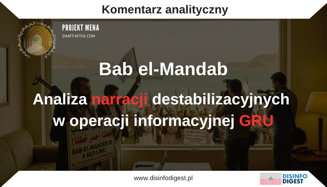W ramach bieżącego monitoringu środowiska informacyjnego obserwuje się intensyfikację przekazów dotyczących bezpieczeństwa globalnych szlaków logistycznych, ze szczególnym uwzględnieniem Morza Czerwonego i cieśniny Bab el-Mandab. Analiza tych treści wskazuje, że nie są one elementem zaplanowanej operacji informacyjnej, której celem jest kształtowanie percepcji odbiorców w państwach zachodnich, zwłaszcza w Europie. Na uwagę zasługuje zaangażowanie w rozpowszechnianie tych narracji struktur powiązanych z rosyjskim wywiadem wojskowym, które wykorzystują sieć portali, kanałów dystrybucji treści oraz publikacji stylizowanych na analizy eksperckie. Przekazy te charakteryzuje wysoki poziom profesjonalizacji – łączą dane ekonomiczne, argumentację geopolityczną oraz język ekspercki z celowo wprowadzanymi elementami emocjonalnymi i katastroficznymi. Jednocześnie analizowane treści wpisują się w szerszy kontekst narracyjny związany z wojną wokół Iranu, który jest wykorzystywany przez aparat wpływu Kremla do wzmacniania przekazów antyzachodnich. Propaganda łączy wątki energetyczne, logistyczne i militarne w jedną spójną narrację, której celem jest wykazanie, że to polityka Zachodu generuje globalne kryzysy, podczas gdy aktorzy antyzachodni występują jako "gwaranci bezpieczeństwa" w reakcji na tę presję. Propaganda dotycząca cieśniny Bab el-Mandab wpisuje się zatem w szerszy schemat oddziaływania, polegający na instrumentalnym wykorzystywaniu realnych zjawisk gospodarczych i logistycznych do budowy narracji o nieuchronnym kryzysie, erozji stabilności globalnego systemu oraz ograniczonej zdolności państw zachodnich do reagowania na zagrożenia. W efekcie przekaz ten nie powinien być traktowany jako neutralna analiza sytuacji międzynarodowej, lecz jako instrument operacji wpływu w ramach działań typu FIMI, ukierunkowany na wzmacnianie lęku ekonomicznego, podważanie zaufania do instytucji Zachodu oraz kształtowanie percepcji sprzyjającej alternatywnym narracjom geopolitycznym, w tym prorosyjskim.