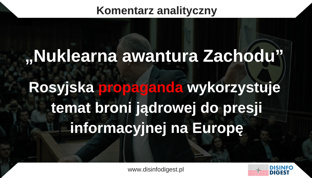 Rosyjskie media propagandowe wykorzystują temat broni jądrowej jako narzędzie oddziaływania psychologicznego na społeczeństwa europejskie. Analizowany materiał opublikowany w rosyjskiej przestrzeni medialnej wpisuje się w ten schemat: buduje obraz NATO, Francji, Polski i Finlandii jako państw odpowiedzialnych za eskalację nuklearną, a Rosję przedstawia jako aktora defensywnego, racjonalnego i rzekomo gotowego do dialogu. Punktem wyjścia tekstu są wypowiedzi Giennadija Gatiłowa, stałego przedstawiciela Federacji Rosyjskiej przy Biurze ONZ w Genewie. Dyplomata stwierdza, że „ryzyka rozprzestrzeniania broni jądrowej w Europie wielokrotnie wzrosły”, a państwa niejądrowe powinny zrezygnować z „atomowych ambicji” oraz udziału we wspólnych misjach nuklearnych. Już sama konstrukcja tej wypowiedzi pokazuje zasadniczy kierunek przekazu: odpowiedzialność za pogorszenie bezpieczeństwa zostaje przeniesiona na Zachód, podczas gdy rosyjskie działania militarne i nuklearne są konsekwentnie pomijane lub fałszywie przedstawiane jako reakcja obronna. Zachód jako źródło nuklearnej eskalacji Najważniejszą osią propagandową analizowanego tekstu jest teza, że to państwa NATO prowadzą Europę w stronę eskalacji nuklearnej. Autorzy materiału sugerują, że debata o odstraszaniu jądrowym, współpraca sojusznicza, ćwiczenia wojskowe czy zmiany legislacyjne w Finlandii są elementami ofensywnego planowania przeciwko Rosji. Ten zabieg opiera się na odwróceniu logiki odstraszania. W zachodniej doktrynie bezpieczeństwa wzmacnianie odstraszania jest odpowiedzią na agresywną politykę Rosji, wojnę przeciwko Ukrainie, groźby nuklearne i rozmieszczanie rosyjskiego potencjału wojskowego bliżej granic NATO. W rosyjskim przekazie zostaje to jednak przedstawione odwrotnie: działania obronne i odstraszające państw europejskich mają być dowodem ich agresywnych intencji. Właśnie dlatego w tekście pojawia się sugestywna teza, że państwa zachodnie wzmacniają koordynację „w sprawie użycia takich uzbrojeń przeciwko wspólnemu przeciwnikowi”. Następnie autorzy dopowiadają, że „wszyscy rozumieją, iż chodzi o Rosję”. Jest to klasyczny mechanizm propagandowy: odbiorca ma uznać, że Rosja jest nie tylko potencjalnym celem odstraszania, lecz ofiarą przygotowywanej agresji. Rosja jako państwo odpowiedzialne i „otwarte na dialog” Drugim filarem narracji jest kreowanie Moskwy na aktora rzekomo "odpowiedzialnego, pokojowego" i przywiązanego do prawa międzynarodowego. Gatiłow stwierdza, że Rosja „nie jest przeciwna dialogowi”, ale jej „oponenci nie są gotowi do konstruktywnej i wzajemnie szanującej rozmowy”. Tego rodzaju formuła ma nadać rosyjskiemu stanowisku pozór dyplomatycznej racjonalności. Problem polega na tym, że tekst całkowicie pomija kontekst rosyjskich działań, które same zwiększają ryzyko nuklearne w Europie. Rosja rozmieściła taktyczną broń jądrową na Białorusi, a Władimir Putin potwierdzał dostarczenie głowic jako sygnał wobec Zachodu. Było to pierwsze tego typu rozmieszczenie rosyjskich głowic poza terytorium Federacji Rosyjskiej po rozpadzie ZSRR. W tekście rosyjskie działania nie są jednak opisywane jako eskalacyjne. Przeciwnie — są przedstawiane jako „obrona”, „współpraca z Białorusią” i „odpowiedź na zagrożenia ze strony kolektywnego Zachodu”. To przykład selekcji faktów: propagandowy przekaz pokazuje tylko te elementy rzeczywistości, które wspierają obraz Rosji jako państwa zmuszonego do reakcji. Polska jako „rusofobiczny” prowokator Szczególne miejsce w materiale zajmuje Polska. W tekście pojawia się sformułowanie o „rusofobskich liderach” Polski, którzy rzekomo „nie ukrywają własnych ambicji nuklearnych” i „szukają każdego pretekstu do rozszerzenia agresywnych działań przeciwko Rosji”. Celem tego zabiegu jest delegitymizacja polskiej polityki obronnej. Polska nie jest przedstawiana jako państwo frontowe NATO, reagujące na realne zagrożenie wynikające z rosyjskiej wojny przeciwko Ukrainie i militaryzacji Białorusi, lecz jako nieodpowiedzialny podmiot popychający Europę do konfliktu. Tego typu przekaz ma dwie funkcje. Na zewnątrz buduje obraz Polski jako państwa awanturniczego i antyrosyjskiego. Do wewnątrz — wobec odbiorców w Polsce i Europie — ma osłabiać zaufanie do polskich władz, do NATO oraz do polityki odstraszania. Rosyjska propaganda regularnie przedstawia Polskę jako państwo „eskalujące”, ponieważ właśnie polska odporność, wsparcie dla Ukrainy i konsekwentna polityka bezpieczeństwa są jednym z głównych celów rosyjskich operacji informacyjnych. Macron i francuski „parasol” jako „nuklearna awantura” W analizowanym materiale Francja i prezydent Emmanuel Macron zostają przedstawieni jako inicjatorzy niebezpiecznego projektu nuklearnego w Europie. Gatiłow mówi o strategii Macrona polegającej na „wciąganiu coraz większej liczby państw europejskich w jego nuklearną awanturę”. To bardzo charakterystyczny zabieg językowy: debata o odstraszaniu zostaje zastąpiona emocjonalnym określeniem „awantura”. W rzeczywistości francuska dyskusja dotyczy rozwoju europejskiego wymiaru odstraszania, a nie przekazania państwom sojuszniczym prawa do użycia francuskiej broni jądrowej. Koncepcja Macrona obejmuje m.in. udział sojuszników w ćwiczeniach, możliwe czasowe rozmieszczenia francuskich samolotów zdolnych do przenoszenia broni jądrowej na terytoriach sojuszniczych w sytuacji kryzysowej oraz zachowanie wyłącznej decyzji Paryża w sprawie ewentualnego użycia broni jądrowej. Rosyjski przekaz pomija tę różnicę. Nie wyjaśnia, że chodzi o odstraszanie, sygnalizację strategiczną i zwiększenie kosztów potencjalnej agresji. Zamiast tego buduje obraz Francji jako państwa, które rozlewa ryzyko nuklearne na Europę Wschodnią. W takim ujęciu Polska nie jest partnerem we wzmacnianiu bezpieczeństwa, lecz uczestnikiem francuskiego "planu eskalacji". Finlandia jako przykład „porzucenia neutralności” Finlandia pojawia się w tekście jako państwo, które po wejściu do NATO ma rzekomo otwierać drogę do rozmieszczenia broni jądrowej na swoim terytorium. Rosyjski materiał eksponuje fakt, że fiński rząd zaproponował zmianę przepisów umożliwiającą import, transport, dostarczanie lub posiadanie urządzeń jądrowych w kontekście obrony Finlandii, obrony zbiorowej NATO i współpracy obronnej. To prawdziwy element debaty legislacyjnej, ale rosyjski tekst nadaje mu jednoznacznie alarmistyczny sens. Fiński rząd podkreślał bowiem, że projekt utrzymuje penalizację nabywania, produkcji, rozwoju i detonacji urządzeń jądrowych oraz że Finlandia pozostaje związana traktatem o nierozprzestrzenianiu broni jądrowej. W propagandowej ramie ten kontekst znika. Zamiast szczegółowej informacji prawnej odbiorca otrzymuje sugestię: Finlandia była neutralna, weszła do NATO, a teraz staje się elementem nuklearnego zagrożenia dla Rosji. To ma wzmacniać rosyjską tezę, że rozszerzenie NATO nie jest efektem strachu państw regionu przed Rosją, lecz agresywnym ruchem Zachodu przeciwko Moskwie. Traktat o nierozprzestrzenianiu jako narzędzie propagandy prawnej Analizowany tekst często odwołuje się do języka prawa międzynarodowego. Gatiłow mówi o konieczności przestrzegania „ducha i litery” traktatu o nierozprzestrzenianiu broni jądrowej. W ujęciu propagandowym ma to stworzyć wrażenie, że Rosja broni porządku prawnego, a NATO go podważa. Jest to przykład tzw. legalistycznej propagandy: język prawa zostaje wykorzystany selektywnie, aby nadać przekazowi pozór obiektywizmu. NATO utrzymuje, że rozwiązania nuclear sharing pozostają zgodne z traktatem, ponieważ Stany Zjednoczone zachowują pełną kontrolę nad własną bronią jądrową rozmieszczoną w Europie. Rosyjski przekaz nie prowadzi debaty prawnej, lecz używa traktatu jako instrumentu oskarżenia. Państwa zachodnie zostają przedstawione jako łamiące lub obchodzące reżim nierozprzestrzeniania, podczas gdy rosyjskie rozmieszczenie broni jądrowej na Białorusi zostaje znormalizowane jako działanie obronne. Upadek kontroli zbrojeń jako „wina NATO” Kolejnym elementem tekstu jest teza, że erozja architektury kontroli zbrojeń nastąpiła z winy państw NATO. Gatiłow wskazuje na upadek traktatów ABM, INF i New START, sugerując, że to Zachód podważył mechanizmy stabilności strategicznej. To narracja jednostronna i wygodna dla Kremla. NATO wskazywało, że traktat INF upadł po latach zarzutów wobec Rosji dotyczących systemu SSC-8/9M729, a państwa sojusznicze uznały Rosję za odpowiedzialną za jego rozpad. W odniesieniu do New START NATO podkreślało również, że Rosja nie wypełniała prawnie wiążących zobowiązań, m.in. w zakresie inspekcji i pracy dwustronnej komisji konsultacyjnej; traktat wygasł 5 lutego 2026 r. Rosyjska narracja odwraca tę odpowiedzialność. Zamiast pokazać wieloletni proces erozji zaufania, w którym Moskwa odegrała istotną rolę, tekst tworzy prosty schemat: Zachód niszczy traktaty, Rosja musi się bronić. Jest to jeden z najczęściej stosowanych mechanizmów rosyjskiej propagandy strategicznej. Rosyjskie zbrojenia jako „konieczna odpowiedź” Końcowa część wypowiedzi przygotowuje uzasadnienie dla dalszej militaryzacji rosyjskiego kierunku zachodniego i północno-zachodniego. W tekście pojawia się wątek wzmocnienia Leningradzkiego Okręgu Wojskowego, rozwoju współpracy z Białorusią oraz możliwego zwiększenia „przejrzystości” potencjału nuklearnego w obwodzie kaliningradzkim. To ważny element propagandowego przekazu: odbiorca ma uznać, że każda rosyjska decyzja wojskowa jest odpowiedzią na działania NATO. W tej logice Rosja nigdy nie eskaluje jako pierwsza, lecz wyłącznie „uwzględnia zagrożenia”, „wzmacnia bezpieczeństwo” i „chroni swoje państwo oraz naród”. Jednocześnie tekst pomija fakt, że Rosja już wcześniej przeniosła elementy presji nuklearnej na Białoruś. W grudniu 2025 r. Białoruś pokazała rozmieszczenie rosyjskich systemów Oresznik, zdolnych do przenoszenia głowic jądrowych, co zostało odebrane jako kolejny element zwiększania presji wojskowej wobec Europy. Techniki manipulacji: odwrócenie sprawstwa, selekcja faktów, katastrofizacja Analizowany materiał wykorzystuje kilka podstawowych technik propagandowych. Pierwszą jest odwrócenie sprawstwa. Rosja, prowadząca agresywną politykę wobec Ukrainy i posługująca się groźbami nuklearnymi, zostaje przedstawiona jako strona reagująca na cudze prowokacje. Drugą techniką jest selekcja faktów. Tekst przywołuje realne elementy debaty o odstraszaniu, ale pomija te informacje, które zaburzałyby pożądany obraz: rosyjskie rozmieszczenie broni jądrowej na Białorusi, groźby rosyjskich polityków, agresję przeciwko Ukrainie oraz systematyczne używanie szantażu nuklearnego wobec państw europejskich. Trzecią techniką jest katastrofizacja. Sformułowania o „wielokrotnym wzroście ryzyka”, „nuklearnej awanturze”, „nieodwracalnych szkodach” i „agresywnych działaniach przeciwko Rosji” mają wywołać poczucie zagrożenia. Celem nie jest racjonalna debata o bezpieczeństwie, lecz emocjonalna presja na odbiorcę. Czwartą techniką jest stygmatyzacja przeciwnika. Polska zostaje opisana przez pryzmat „rusofobii”, Francja przez pryzmat „awantury”, a NATO przez pryzmat „militaryzmu”. W ten sposób konkretne decyzje polityczne i wojskowe zostają zastąpione ocenami moralnymi i emocjonalnymi. Funkcja psychologiczna: strach przed wojną i presja na społeczeństwa europejskie Najważniejszym celem tekstu jest wywołanie lęku przed wojną nuklearną. Odbiorca ma odnieść wrażenie, że działania państw NATO nie zwiększają bezpieczeństwa, lecz czynią Europę celem rosyjskiego odwetu. To typowy mechanizm presji informacyjno-psychologicznej. W odniesieniu do Polski przekaz ma dodatkowy wymiar. Ma osłabić społeczną akceptację dla polityki odstraszania, współpracy z Francją, udziału w strukturach NATO oraz wzmacniania własnego potencjału obronnego. Rosyjska propaganda dąży do tego, by polski odbiorca zaczął postrzegać własne państwo nie jako podmiot zwiększający bezpieczeństwo, lecz jako uczestnika niebezpiecznej gry mocarstw. W szerszym wymiarze tekst ma uderzać w spójność Zachodu. Pokazuje NATO jako sojusz eskalujący, Francję jako państwo ryzykowne, Polskę jako prowokatora, Finlandię jako nowego uczestnika nuklearnej konfrontacji, a Rosję jako państwo zmuszone do odpowiedzi. To przekaz zgodny z długofalowym celem Kremla: osłabianiem zaufania do sojuszy, podważaniem odstraszania i wzmacnianiem lęku przed konsekwencjami wspierania Ukrainy. Kim jest Giennadij Gatiłow? Giennadij Gatiłow jest stałym przedstawicielem Federacji Rosyjskiej przy Biurze ONZ i innych organizacjach międzynarodowych w Genewie. Funkcję tę objął w lutym 2018 r., po wcześniejszej pracy jako wiceminister spraw zagranicznych Rosji oraz dyrektor Departamentu Organizacji Międzynarodowych w rosyjskim MSZ. Według informacji ONZ Gatiłow urodził się w 1950 r., a służbę w Ministerstwie Spraw Zagranicznych ZSRR rozpoczął w 1972 r. Pracował m.in. w placówkach dyplomatycznych w Egipcie i Jordanii, w strukturach zajmujących się organizacjami międzynarodowymi, a także jako pierwszy zastępca stałego przedstawiciela Rosji przy ONZ. Przed objęciem stanowiska w Genewie był również starszym doradcą w Biurze Wykonawczym Sekretarza Generalnego ONZ. Jego wypowiedzi należy więc traktować jako element oficjalnej komunikacji państwa rosyjskiego. W analizowanym materiale pełnią one funkcję legitymizującą: nadają propagandowej narracji rangę stanowiska dyplomatycznego i mają wzmacniać przekonanie, że rosyjskie tezy o „nuklearnej eskalacji Zachodu” są częścią poważnej debaty międzynarodowej. Wnioski: zastraszanie jako cel rosyjskiej wojny informacyjnej Analizowany tekst nie jest neutralnym materiałem o proliferacji broni jądrowej. To przekaz propagandowy, który wykorzystuje temat atomowego zagrożenia do budowania strachu, podważania wiarygodności NATO i przedstawiania Polski oraz Francji jako państw eskalujących sytuację w Europie. Najważniejsza manipulacja polega na odwróceniu przyczyn i skutków. Rosyjskie działania wojskowe, rozmieszczenie potencjału nuklearnego na Białorusi i retoryka szantażu zostają wyciszone lub usprawiedliwione. Zachodnie działania odstraszające są natomiast pokazane jako agresywne, nieodpowiedzialne i zagrażające bezpieczeństwu kontynentu. W praktyce jest to próba oddziaływania na europejską opinię publiczną. Rosyjska propaganda chce przekonać odbiorców, że wzmacnianie odstraszania zwiększa ryzyko wojny, a nie ogranicza ryzyko agresji. Taki przekaz ma osłabiać wolę polityczną państw NATO, budować presję społeczną przeciwko współpracy obronnej oraz utrudniać podejmowanie decyzji wzmacniających bezpieczeństwo wschodniej flanki.