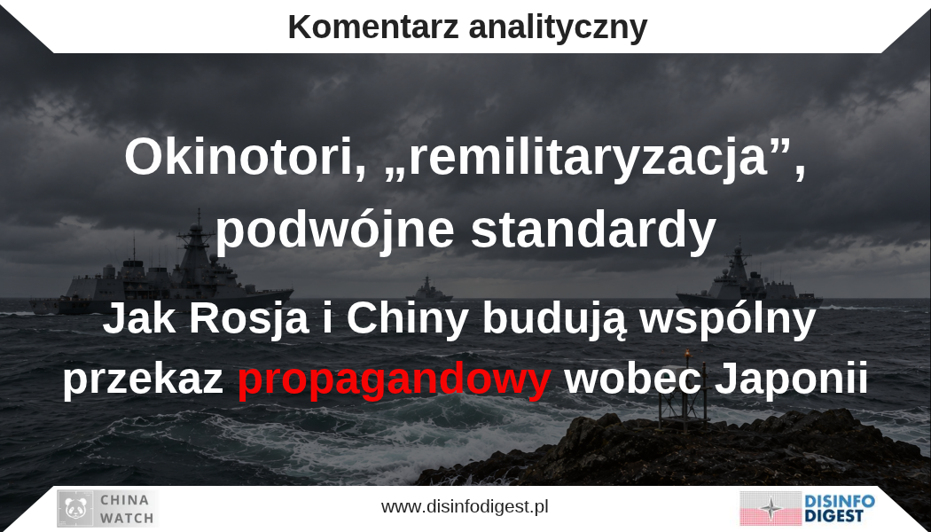 Analizowany materiał pokazuje, w jaki sposób Rosja i Chiny budują wobec Japonii **wzajemnie wzmacniający się przekaz propagandowy**, wykorzystując rzeczywiste wydarzenia, spory prawne i procesy modernizacji wojskowej do tworzenia szerszej narracji o Tokio jako państwie rewizjonistycznym i destabilizującym region Indo-Pacyfiku. Punktem wyjścia jest spór wokół Okinotori oraz rosyjsko-chińska aktywność wojskowa w tym rejonie. Przekaz nie opiera się przede wszystkim na fałszowaniu faktów, lecz na ich selekcji, odpowiednim zestawianiu i nadawaniu im znaczenia zgodnego z interesami Pekinu i Moskwy. Kluczowym elementem narracji jest podważanie wiarygodności Japonii jako państwa odwołującego się do prawa międzynarodowego. Spór o status Okinotori wykorzystywany jest do oskarżania Tokio o stosowanie „podwójnych standardów”, zwłaszcza w zestawieniu z japońskim stanowiskiem wobec arbitrażu dotyczącego Morza Południowochińskiego. Równolegle rosyjska i chińska propaganda przedstawiają wzrost japońskich zdolności obronnych jako przejaw „militaryzacji”, „odrodzenia militaryzmu” i odejścia od powojennego pacyfizmu, łącząc współczesne decyzje Tokio z historycznym doświadczeniem imperialnej Japonii. Istotnym mechanizmem oddziaływania jest również **odwrócenie odpowiedzialności za eskalację**. Rosja i Chiny są przedstawiane nie jako państwa zwiększające presję militarną, lecz jako podmioty reagujące na rzekomo ofensywną politykę Japonii. Jednocześnie współpraca Tokio ze Stanami Zjednoczonymi, Filipinami, Tajwanem i NATO jest konstruowana jako element jednego systemu strategicznego służącego „osaczaniu” Chin i Rosji. Najważniejszym celem tego przekazu jest więc nie sam spór o Okinotori, lecz **ograniczenie politycznej legitymacji Japonii do reagowania na pogarszające się środowisko bezpieczeństwa**. W praktyce propaganda dąży do stworzenia sytuacji, w której każda forma wzmacniania przez Tokio zdolności obronnych może zostać przedstawiona jako kolejny dowód rewizjonizmu i militaryzacji.